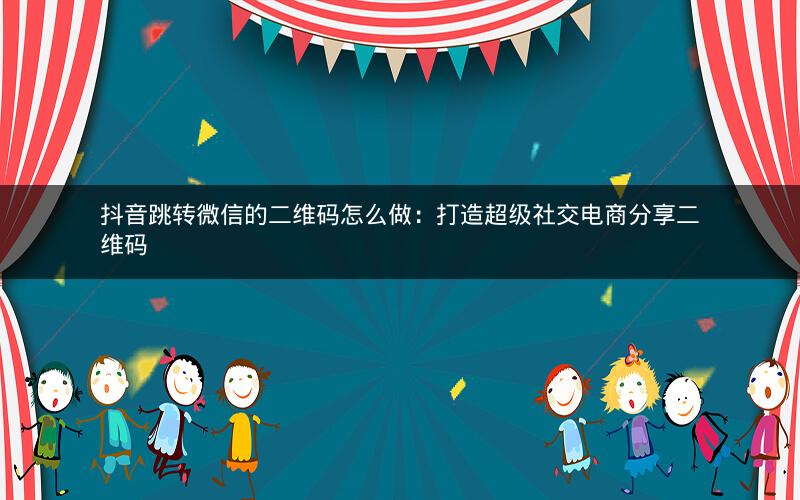 抖音跳转微信的二维码怎么做：打造超级社交电商分享二维码