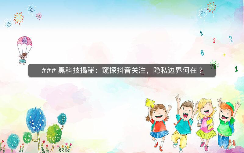 ### 黑科技揭秘：窥探抖音关注，隐私边界何在？