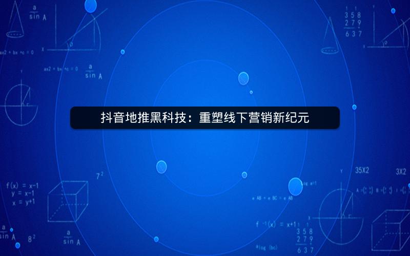 抖音地推黑科技：重塑线下营销新纪元