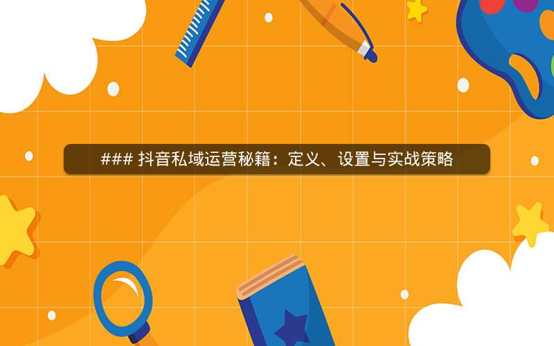 ### 抖音私域运营秘籍：定义、设置与实战策略