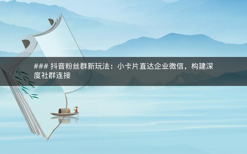 ### 抖音粉丝群新玩法：小卡片直达企业微信，构建深度社群连接