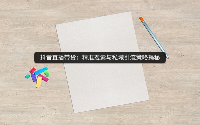 抖音直播带货：精准搜索与私域引流策略揭秘