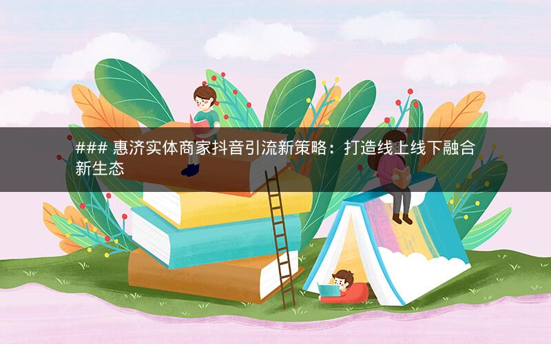 ### 惠济实体商家抖音引流新策略：打造线上线下融合新生态