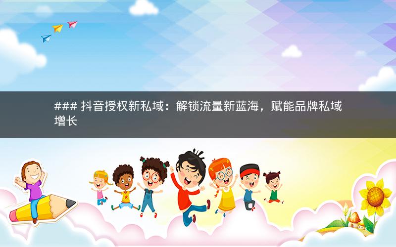 ### 抖音授权新私域：解锁流量新蓝海，赋能品牌私域增长