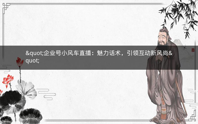 "企业号小风车直播：魅力话术，引领互动新风尚"