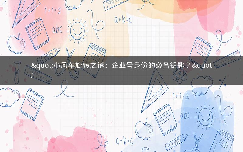 "小风车旋转之谜：企业号身份的必备钥匙？"