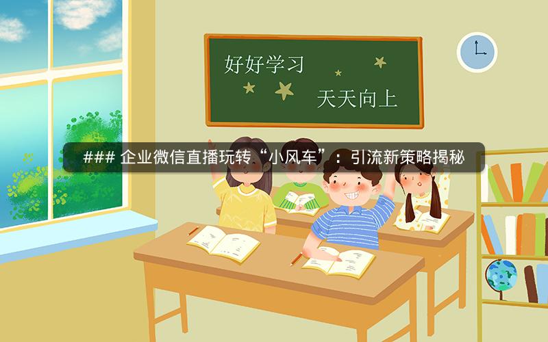 ### 企业微信直播玩转“小风车”：引流新策略揭秘
