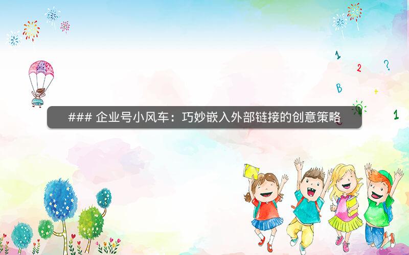 ### 企业号小风车：巧妙嵌入外部链接的创意策略