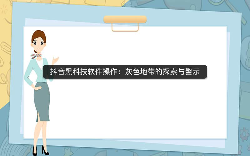 抖音黑科技软件操作：灰色地带的探索与警示