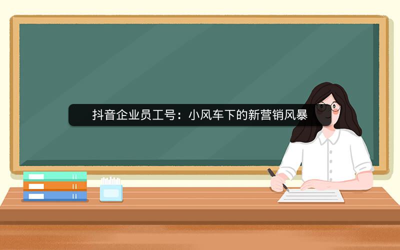 抖音企业员工号：小风车下的新营销风暴