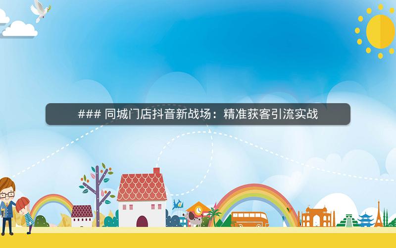 ### 同城门店抖音新战场：精准获客引流实战