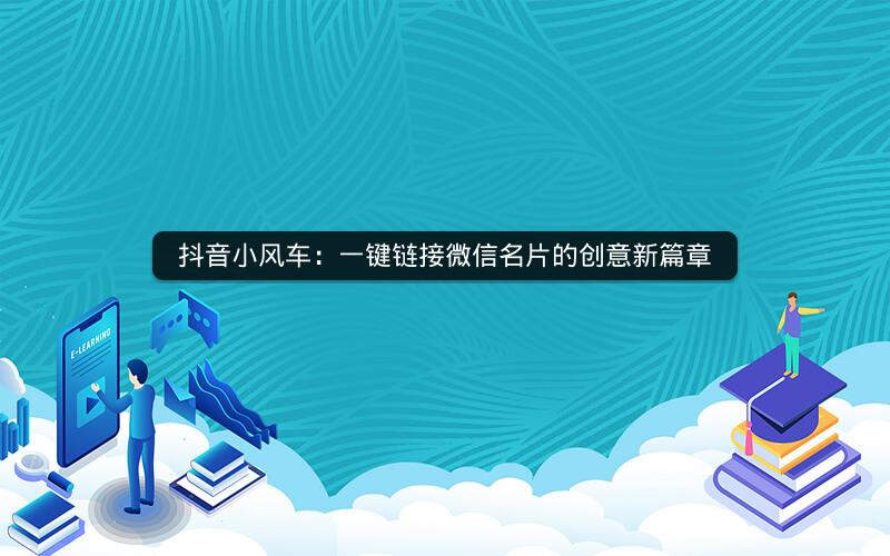 抖音小风车：一键链接微信名片的创意新篇章
