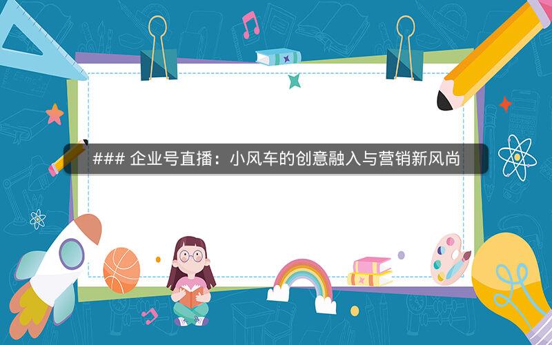 ### 企业号直播：小风车的创意融入与营销新风尚