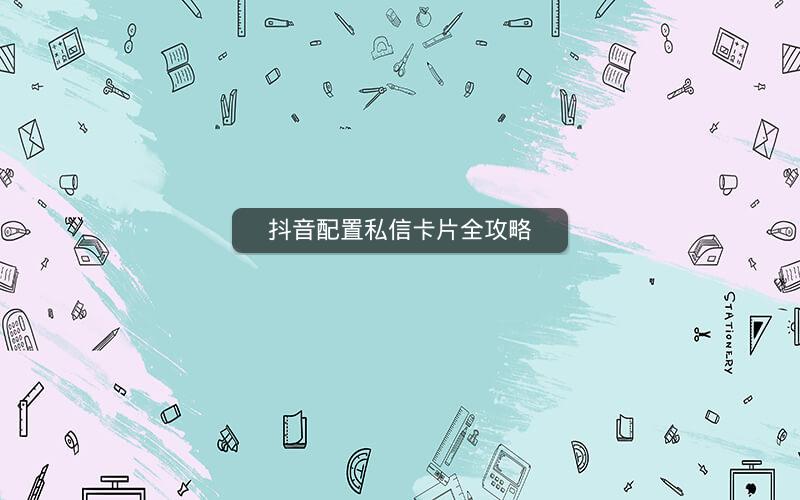 抖音配置私信卡片全攻略