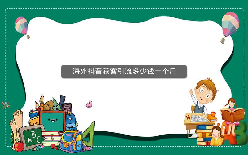 海外抖音获客引流多少钱一个月