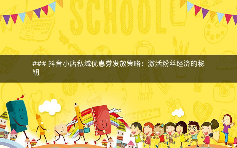### 抖音小店私域优惠券发放策略：激活粉丝经济的秘钥