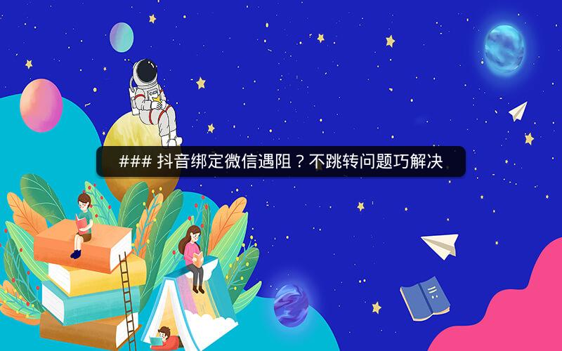 ### 抖音绑定微信遇阻？不跳转问题巧解决
