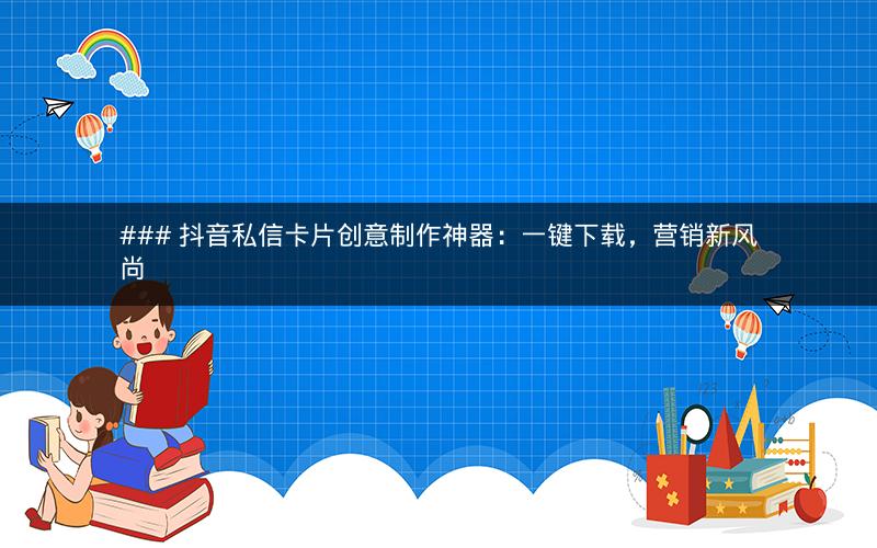 ### 抖音私信卡片创意制作神器：一键下载，营销新风尚