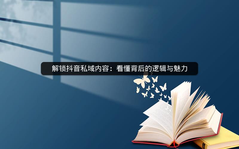 解锁抖音私域内容：看懂背后的逻辑与魅力