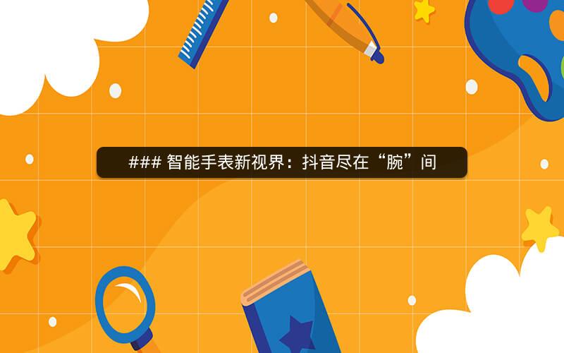 ### 智能手表新视界：抖音尽在“腕”间