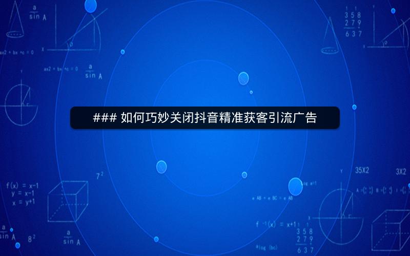 ### 如何巧妙关闭抖音精准获客引流广告