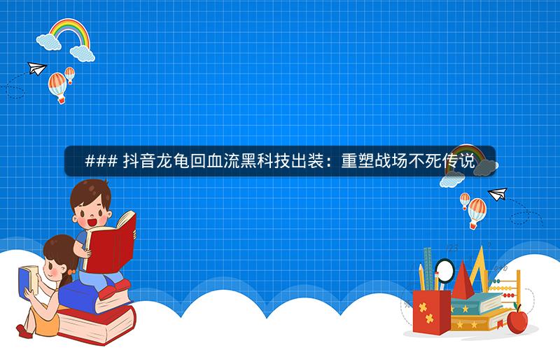 ### 抖音龙龟回血流黑科技出装：重塑战场不死传说