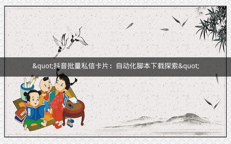 "抖音批量私信卡片：自动化脚本下载探索"
