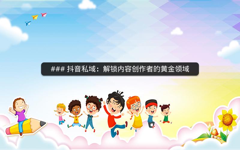 ### 抖音私域：解锁内容创作者的黄金领域
