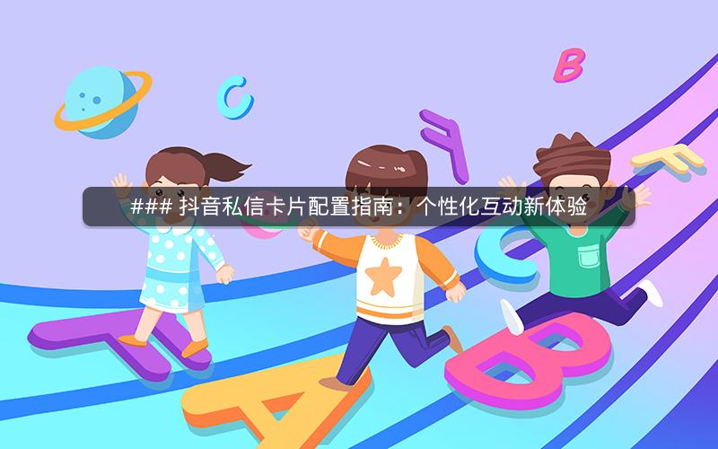 ### 抖音私信卡片配置指南：个性化互动新体验