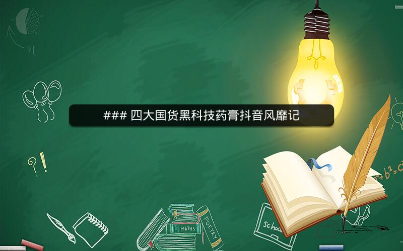 ### 四大国货黑科技药膏抖音风靡记