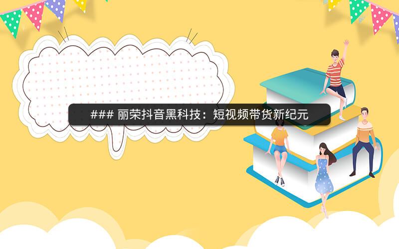 ### 丽荣抖音黑科技：短视频带货新纪元