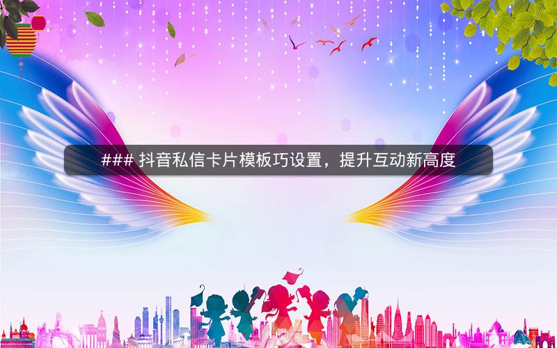 ### 抖音私信卡片模板巧设置，提升互动新高度