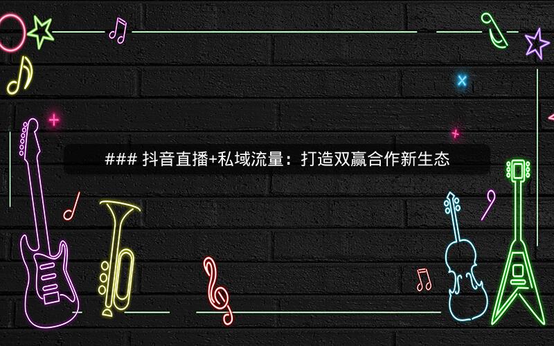 ### 抖音直播+私域流量：打造双赢合作新生态