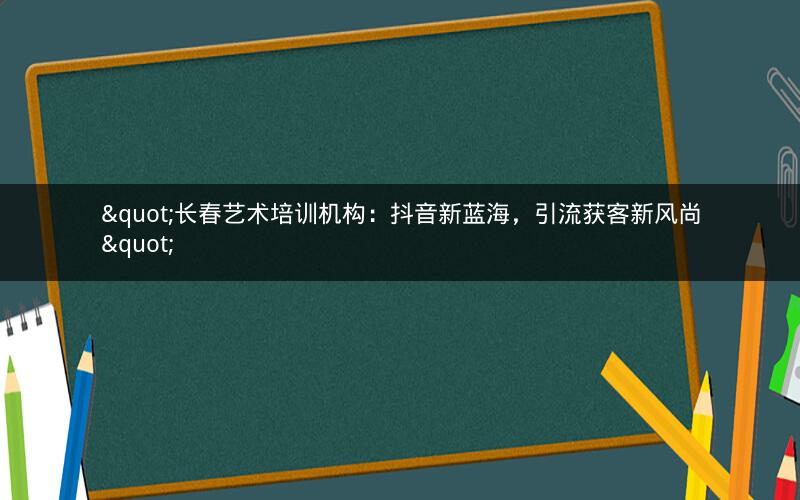 "长春艺术培训机构：抖音新蓝海，引流获客新风尚"