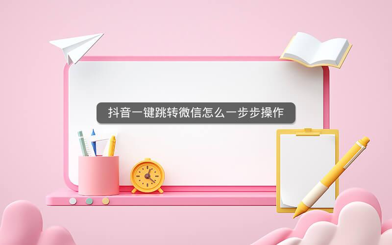 抖音一键跳转微信怎么一步步操作