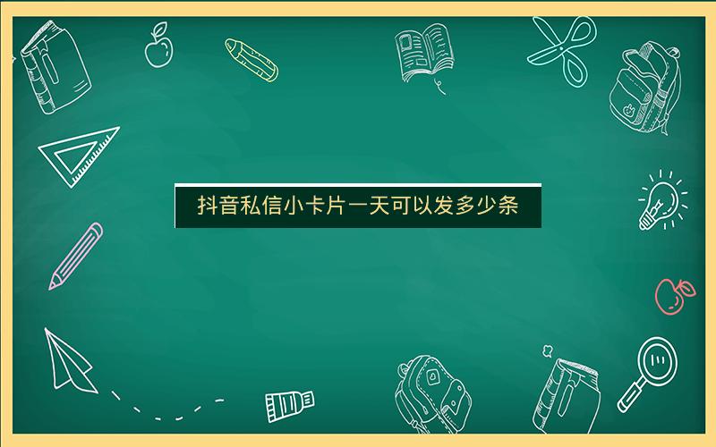 抖音私信小卡片一天可以发多少条