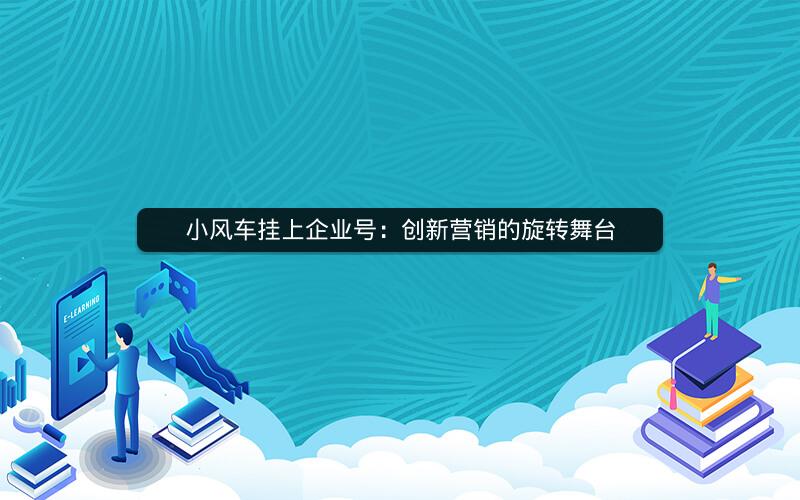 小风车挂上企业号：创新营销的旋转舞台