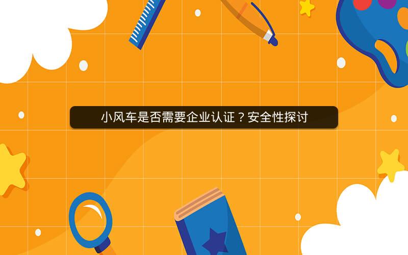 小风车是否需要企业认证？安全性探讨