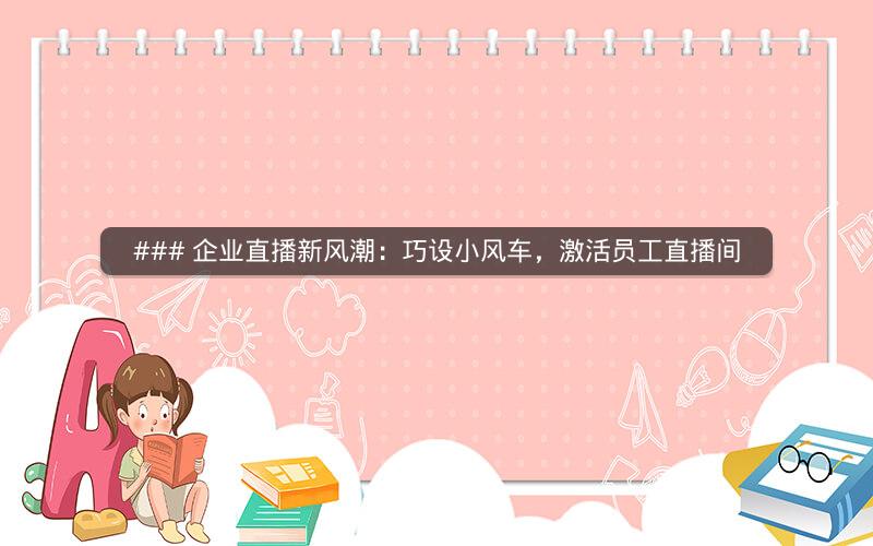 ### 企业直播新风潮：巧设小风车，激活员工直播间