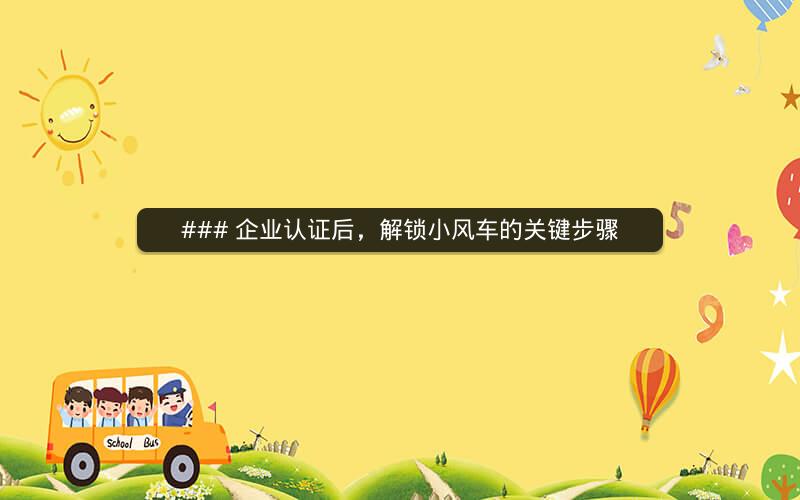 ### 企业认证后，解锁小风车的关键步骤