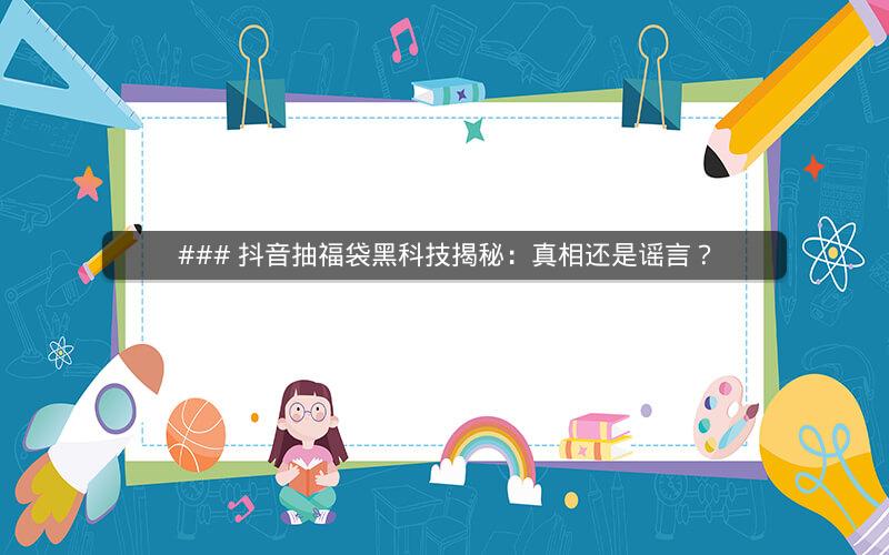 ### 抖音抽福袋黑科技揭秘：真相还是谣言？