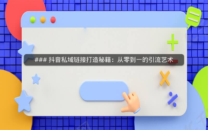 ### 抖音私域链接打造秘籍：从零到一的引流艺术