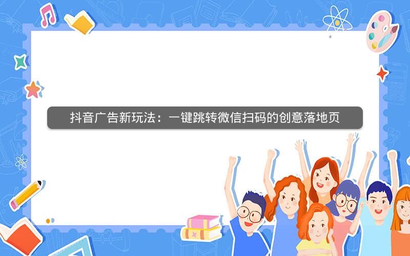 抖音广告新玩法：一键跳转微信扫码的创意落地页