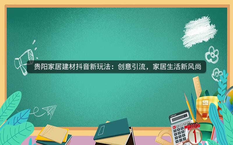  贵阳家居建材抖音新玩法：创意引流，家居生活新风尚