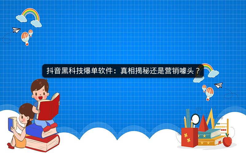 抖音黑科技爆单软件：真相揭秘还是营销噱头？