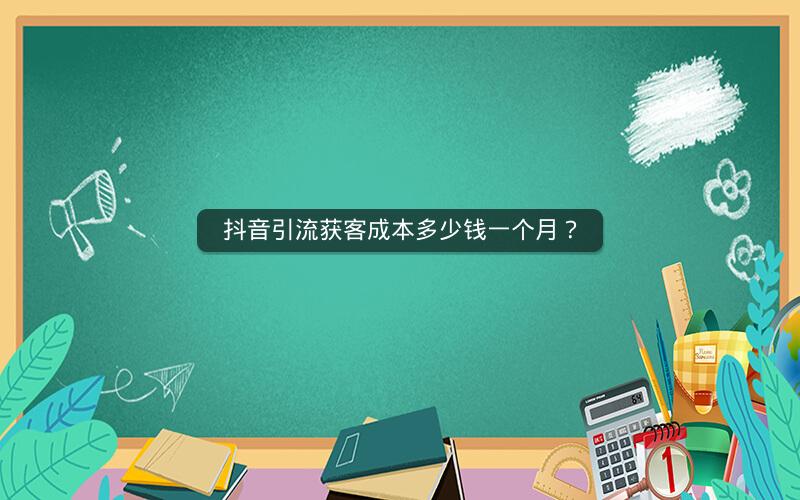 抖音引流获客成本多少钱一个月？