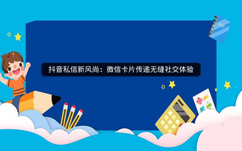 抖音私信新风尚：微信卡片传递无缝社交体验