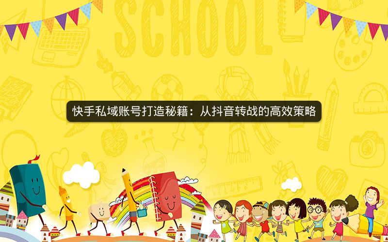 快手私域账号打造秘籍：从抖音转战的高效策略