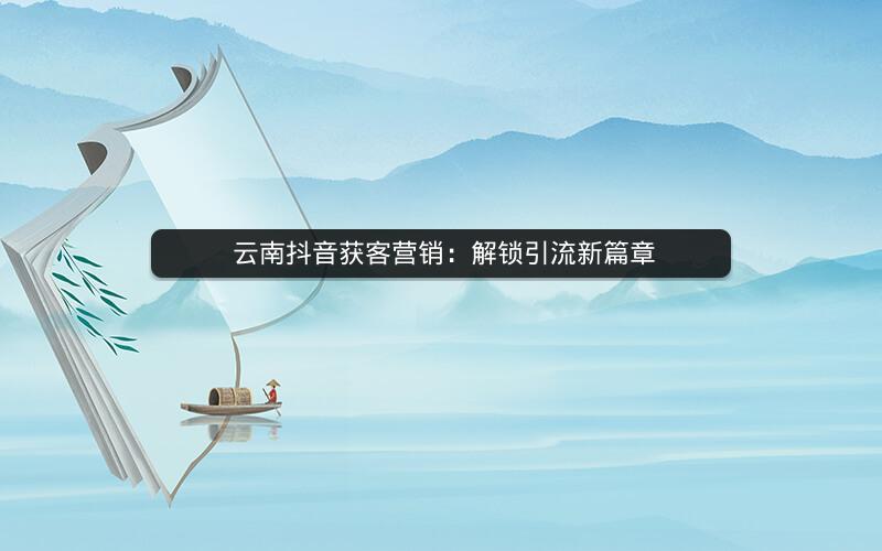  云南抖音获客营销：解锁引流新篇章