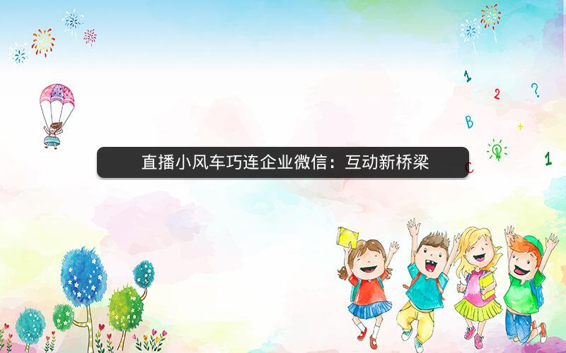  直播小风车巧连企业微信：互动新桥梁